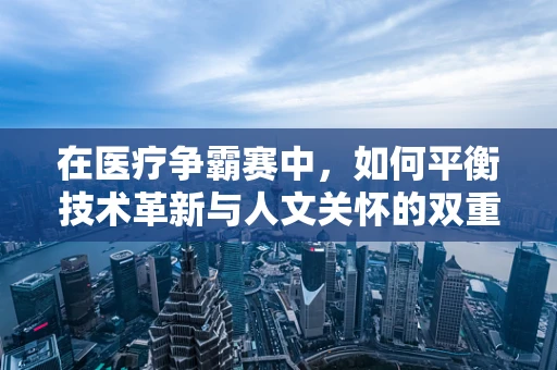 在医疗争霸赛中，如何平衡技术革新与人文关怀的双重挑战？