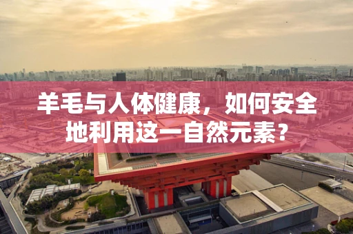 羊毛与人体健康，如何安全地利用这一自然元素？