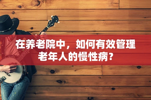 在养老院中，如何有效管理老年人的慢性病？