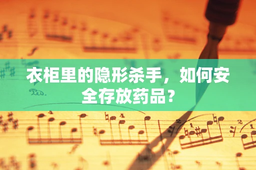衣柜里的隐形杀手，如何安全存放药品？