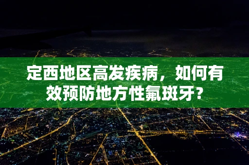 定西地区高发疾病，如何有效预防地方性氟斑牙？