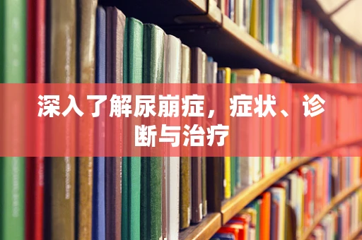 深入了解尿崩症，症状、诊断与治疗