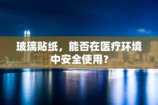 玻璃贴纸，能否在医疗环境中安全使用？