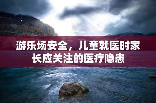 游乐场安全，儿童就医时家长应关注的医疗隐患