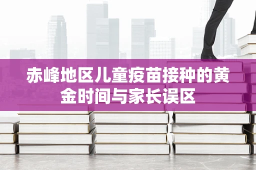赤峰地区儿童疫苗接种的黄金时间与家长误区