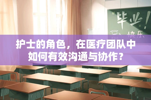 护士的角色，在医疗团队中如何有效沟通与协作？