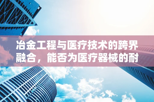 冶金工程与医疗技术的跨界融合，能否为医疗器械的耐腐蚀性带来革新？