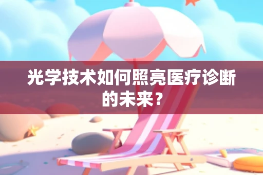 光学技术如何照亮医疗诊断的未来？