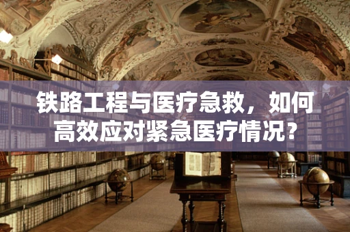 铁路工程与医疗急救，如何高效应对紧急医疗情况？
