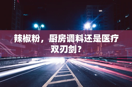 辣椒粉，厨房调料还是医疗双刃剑？