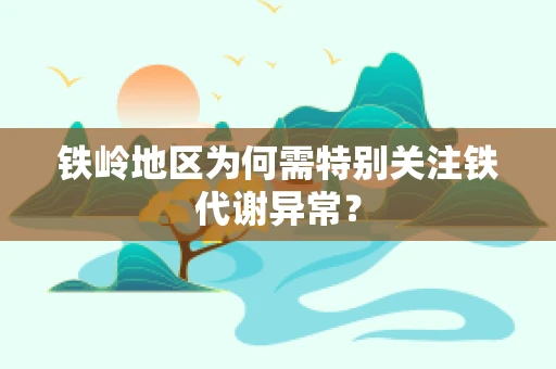 铁岭地区为何需特别关注铁代谢异常？