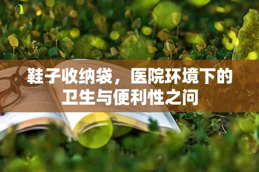 鞋子收纳袋，医院环境下的卫生与便利性之问