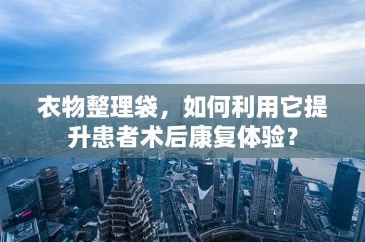 衣物整理袋，如何利用它提升患者术后康复体验？