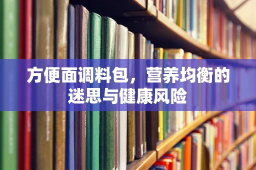 方便面调料包，营养均衡的迷思与健康风险