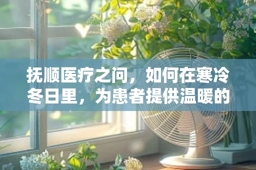 抚顺医疗之问，如何在寒冷冬日里，为患者提供温暖的医疗关怀？