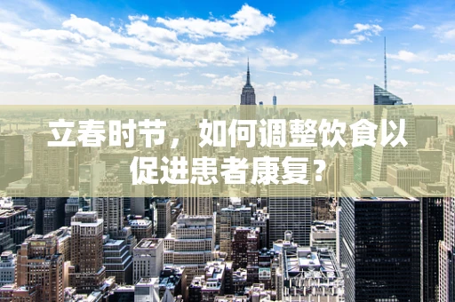 立春时节，如何调整饮食以促进患者康复？