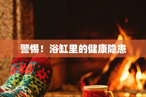 警惕！浴缸里的健康隐患