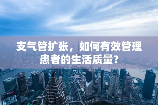 支气管扩张，如何有效管理患者的生活质量？
