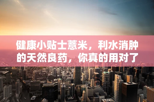 健康小贴士薏米，利水消肿的天然良药，你真的用对了吗？