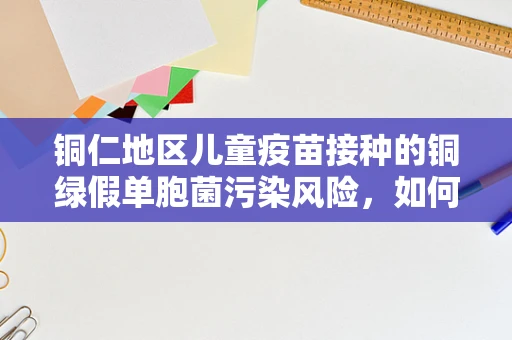 铜仁地区儿童疫苗接种的铜绿假单胞菌污染风险，如何确保安全接种？