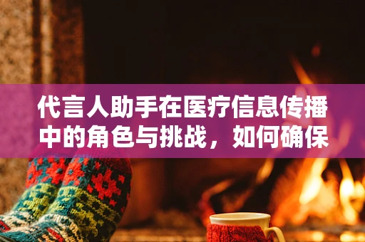代言人助手在医疗信息传播中的角色与挑战，如何确保信息准确无误？