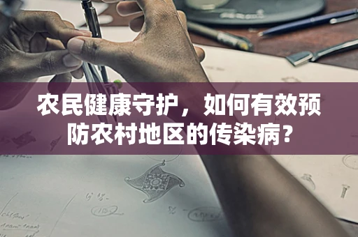 农民健康守护，如何有效预防农村地区的传染病？
