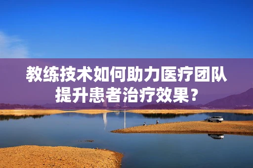教练技术如何助力医疗团队提升患者治疗效果？