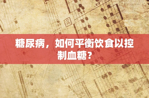 糖尿病，如何平衡饮食以控制血糖？