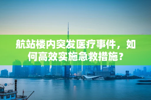 航站楼内突发医疗事件，如何高效实施急救措施？