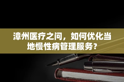 漳州医疗之问，如何优化当地慢性病管理服务？