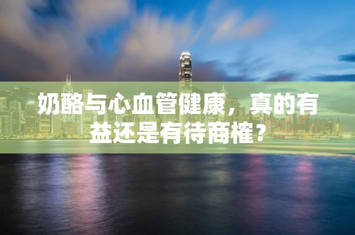 奶酪与心血管健康，真的有益还是有待商榷？