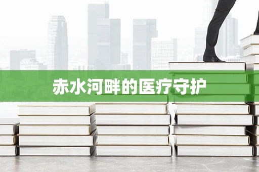 赤水河畔的医疗守护