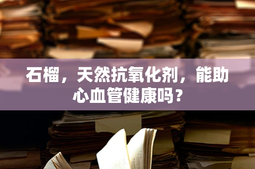 石榴，天然抗氧化剂，能助心血管健康吗？
