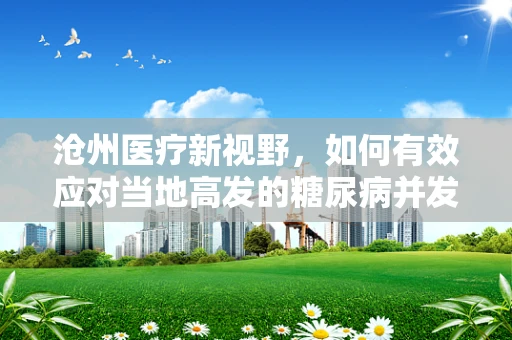 沧州医疗新视野，如何有效应对当地高发的糖尿病并发症？