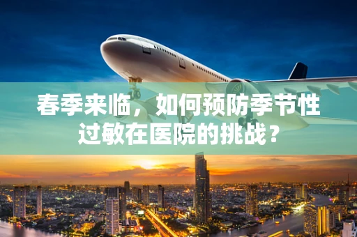 春季来临，如何预防季节性过敏在医院的挑战？