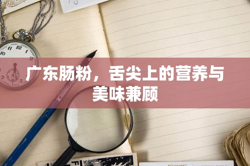 广东肠粉，舌尖上的营养与美味兼顾