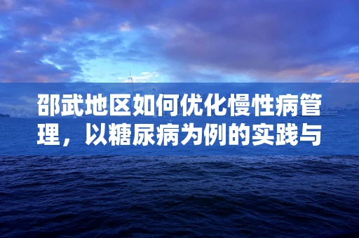 邵武地区如何优化慢性病管理，以糖尿病为例的实践与挑战