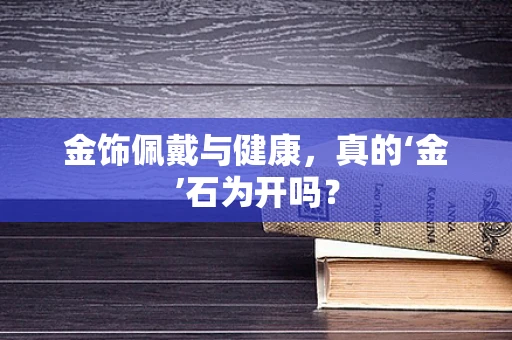 金饰佩戴与健康，真的‘金’石为开吗？