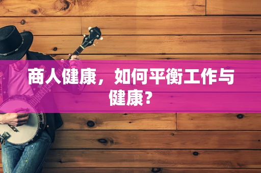商人健康，如何平衡工作与健康？