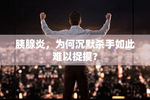 胰腺炎，为何沉默杀手如此难以捉摸？