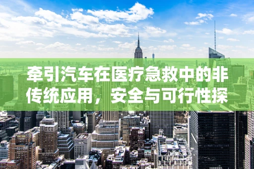 牵引汽车在医疗急救中的非传统应用，安全与可行性探讨