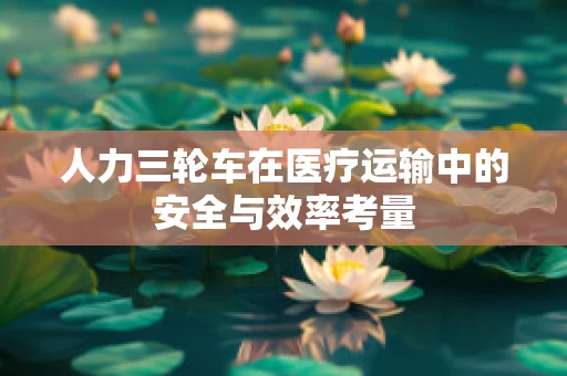 人力三轮车在医疗运输中的安全与效率考量