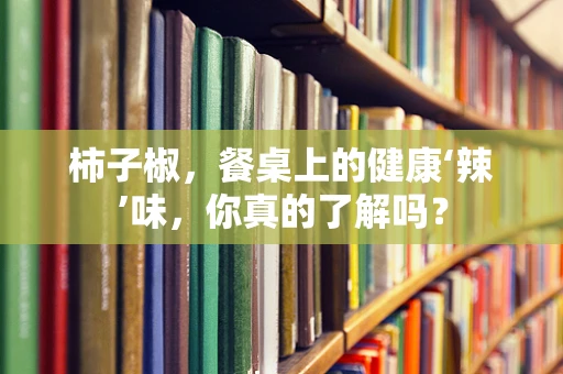 柿子椒，餐桌上的健康‘辣’味，你真的了解吗？