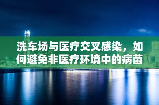 洗车场与医疗交叉感染，如何避免非医疗环境中的病菌洗车？
