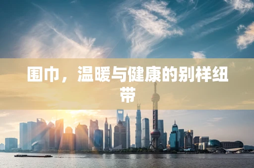 围巾，温暖与健康的别样纽带