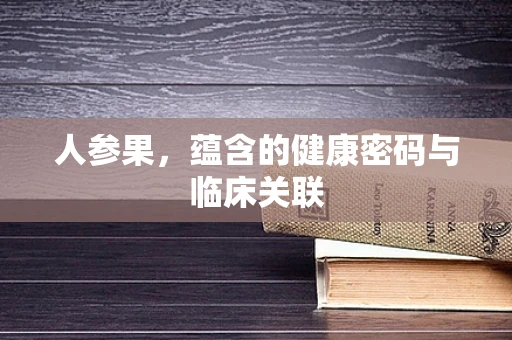 人参果，蕴含的健康密码与临床关联