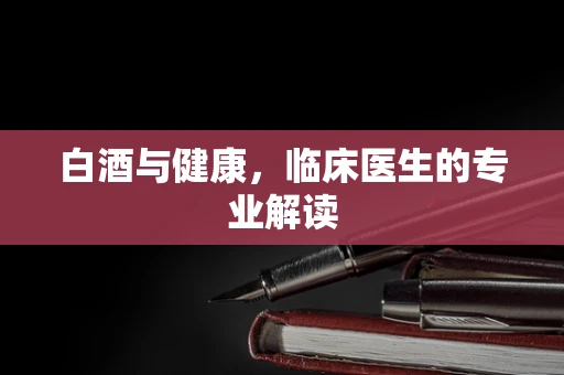 白酒与健康，临床医生的专业解读