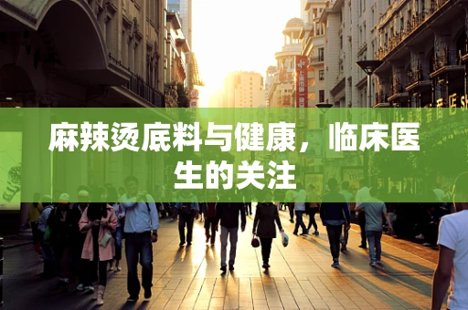 麻辣烫底料与健康，临床医生的关注
