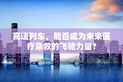 高速列车，能否成为未来医疗急救的飞驰力量？