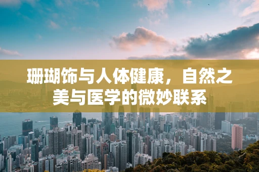 珊瑚饰与人体健康，自然之美与医学的微妙联系